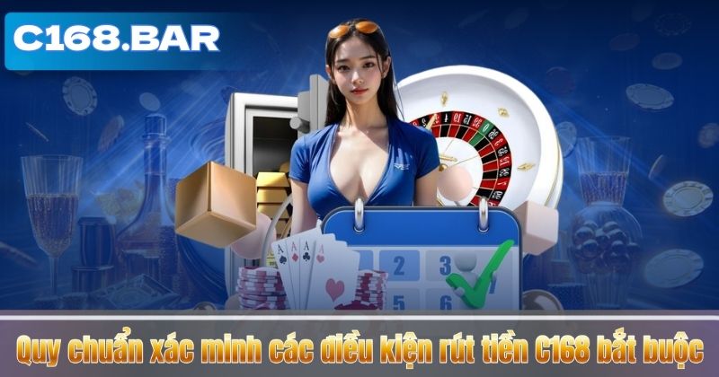 Quy chuẩn xác minh các điều kiện rút tiền C168 bắt buộc
